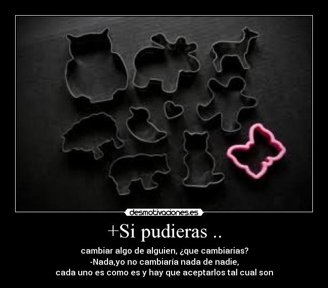 +Si pudieras .. - cambiar algo de alguien, ¿que cambiarias?
-Nada,yo no cambiaría nada de nadie,
cada uno es como es y hay que aceptarlos tal cual son