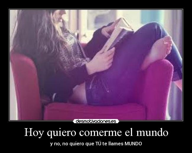 Hoy quiero comerme el mundo - y no, no quiero que TÚ te llames MUNDO