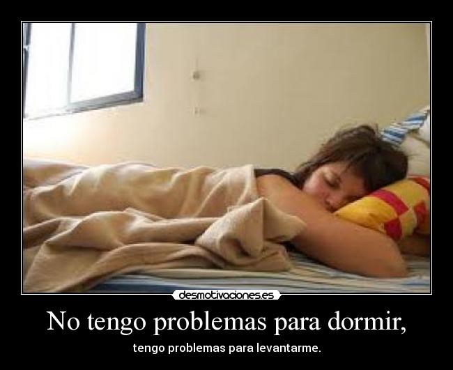 No tengo problemas para dormir, - tengo problemas para levantarme.