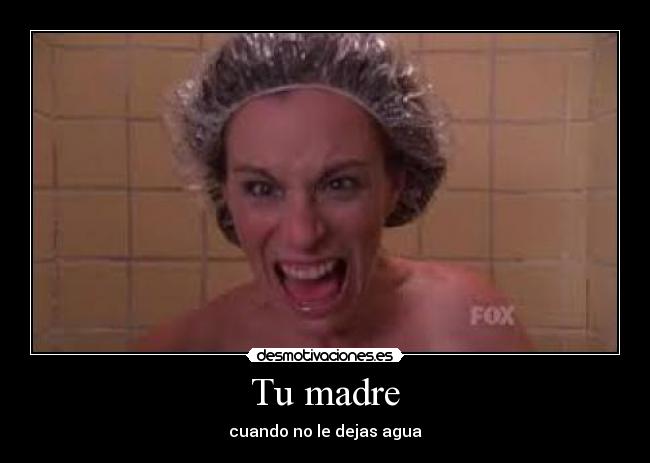 Tu madre - cuando no le dejas agua