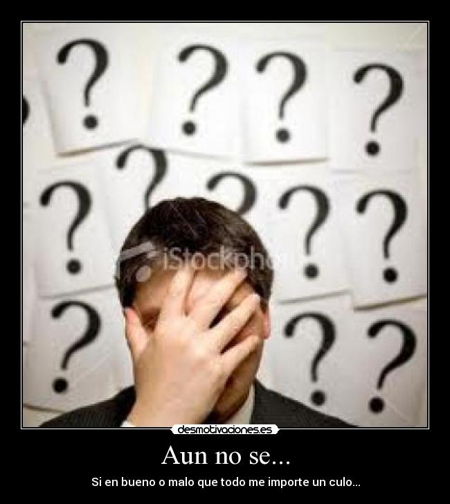 Aun no se... - Si en bueno o malo que todo me importe un culo...