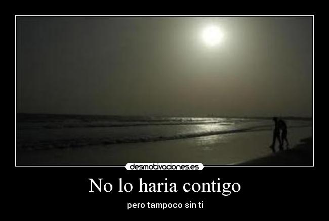 No lo haria contigo - pero tampoco sin ti