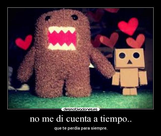 no me di cuenta a tiempo.. - que te perdía para siempre.