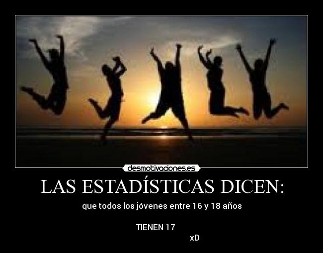 LAS ESTADÍSTICAS DICEN: - que todos los jóvenes entre 16 y 18 años
TIENEN 17
xD