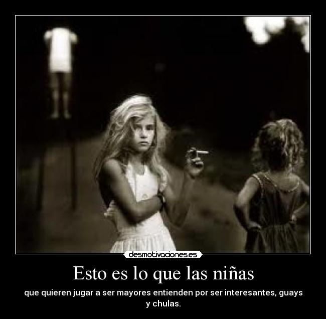 Esto es lo que las niñas - que quieren jugar a ser mayores entienden por ser interesantes, guays y chulas.