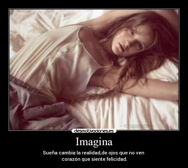 Imagina - Sueña cambia la realidad,de ojos que no ven
corazón que siente felicidad.