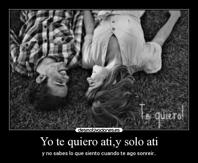 Yo te quiero ati,y solo ati - y no sabes lo que siento cuando te ago sonreir..