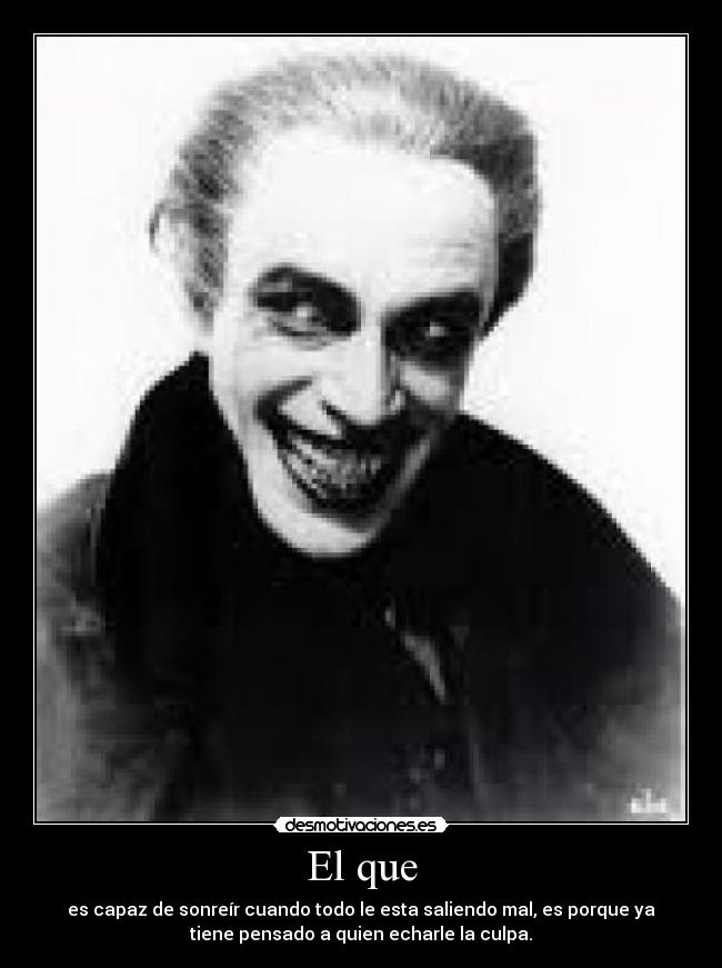 El que - es capaz de sonreír cuando todo le esta saliendo mal, es porque ya
tiene pensado a quien echarle la culpa.