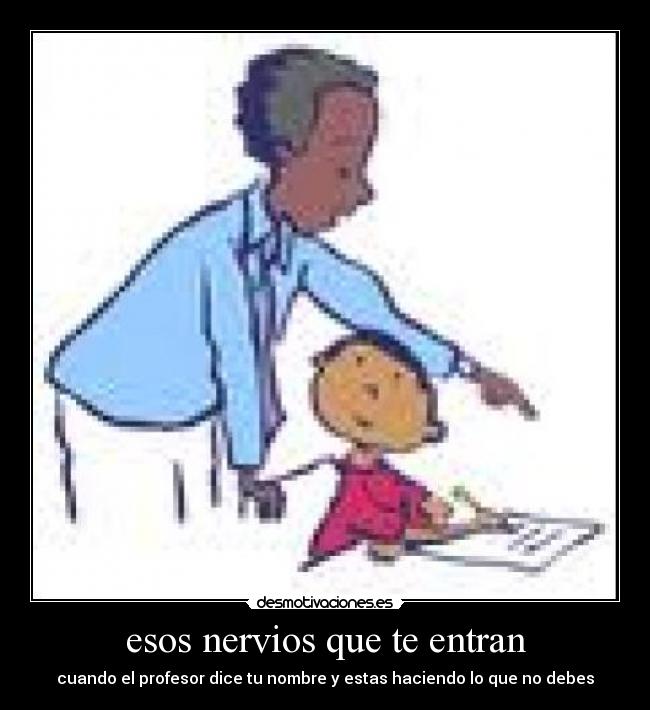 esos nervios que te entran - cuando el profesor dice tu nombre y estas haciendo lo que no debes