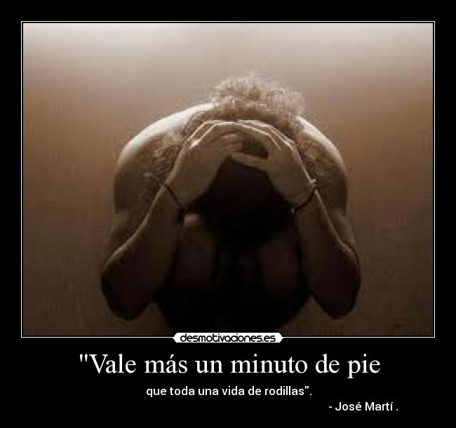 Vale más un minuto de pie - que toda una vida de rodillas.
- José Martí .