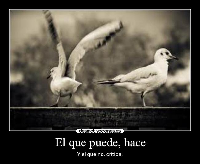 El que puede, hace - Y el que no, critica.