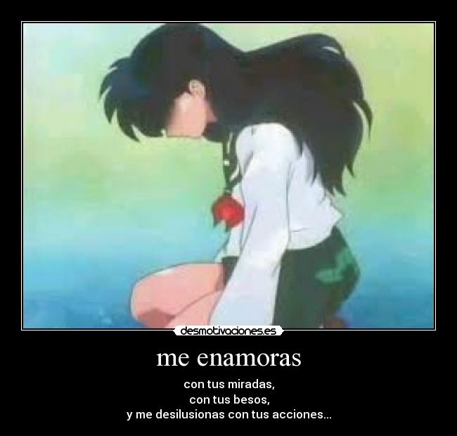 me enamoras - con tus miradas,
con tus besos,
y me desilusionas con tus acciones...