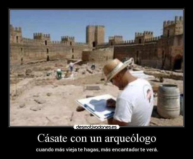 Cásate con un arqueólogo - cuando más vieja te hagas, más encantador te verá.