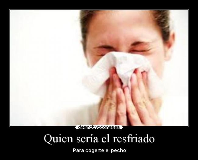 Quien sería el resfriado - Para cogerte el pecho