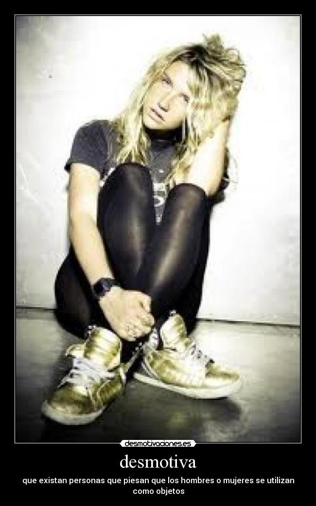 desmotiva - que existan personas que piesan que los hombres o mujeres se utilizan como objetos