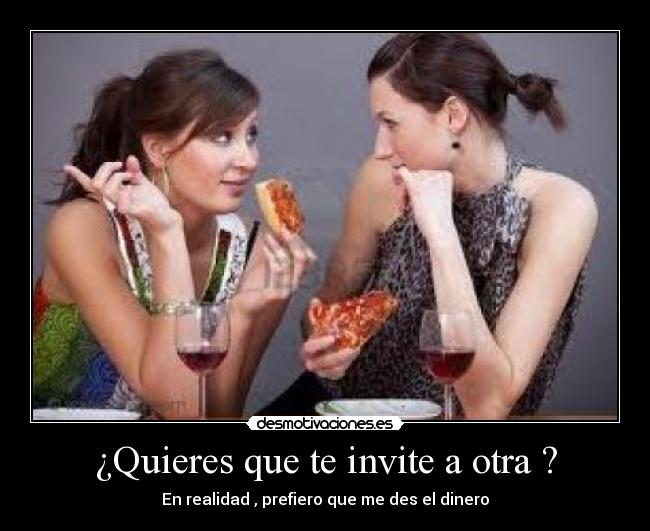 ¿Quieres que te invite a otra ? - En realidad , prefiero que me des el dinero