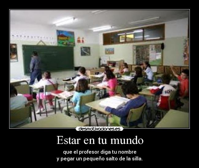 Estar en tu mundo - que el profesor diga tu nombre
y pegar un pequeño salto de la silla.