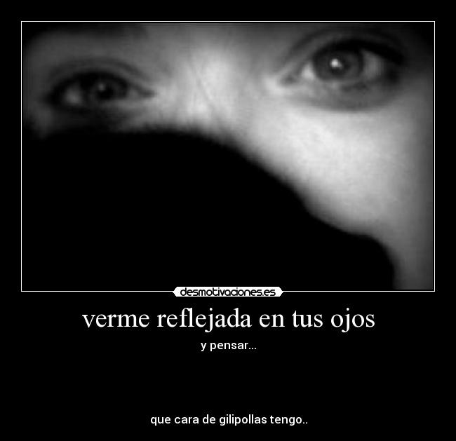 verme reflejada en tus ojos - y pensar...
que cara de gilipollas tengo..