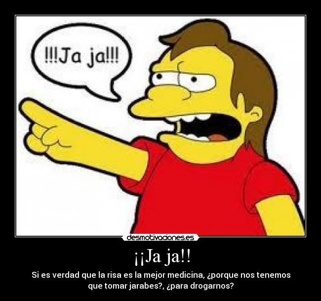 ¡¡Ja ja!! - Si es verdad que la risa es la mejor medicina, ¿porque nos tenemos
que tomar jarabes?, ¿para drogarnos?