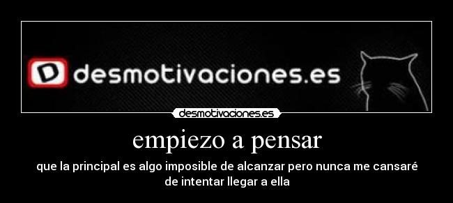 empiezo a pensar - que la principal es algo imposible de alcanzar pero nunca me cansaré
de intentar llegar a ella