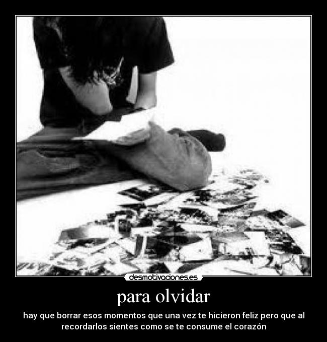 para olvidar - hay que borrar esos momentos que una vez te hicieron feliz pero que al
recordarlos sientes como se te consume el corazón