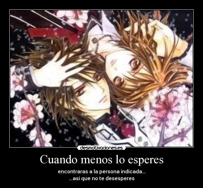 Cuando menos lo esperes - encontraras a la persona indicada...
...asi que no te desesperes