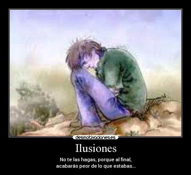 Ilusiones - No te las hagas, porque al final,
acabarás peor de lo que estabas...