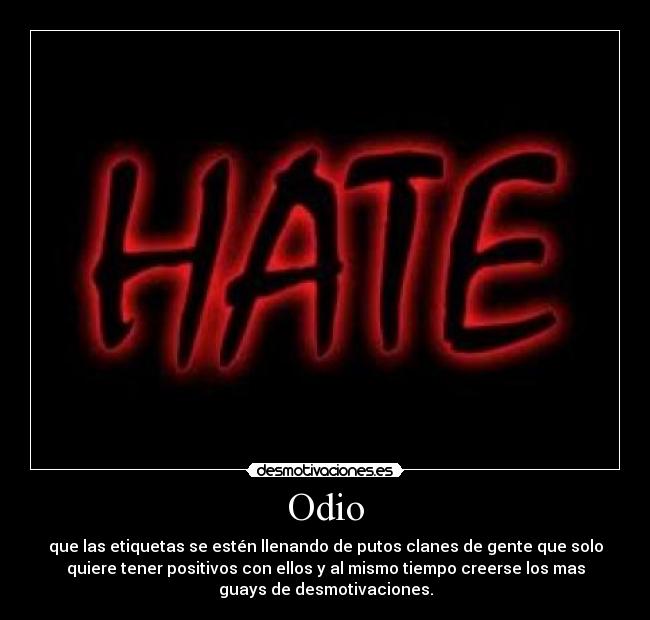 Odio - que las etiquetas se estén llenando de putos clanes de gente que solo
quiere tener positivos con ellos y al mismo tiempo creerse los mas
guays de desmotivaciones.