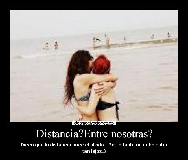 Distancia?Entre nosotras? - Dicen que la distancia hace el olvido....Por lo tanto no debo estar tan lejos.3