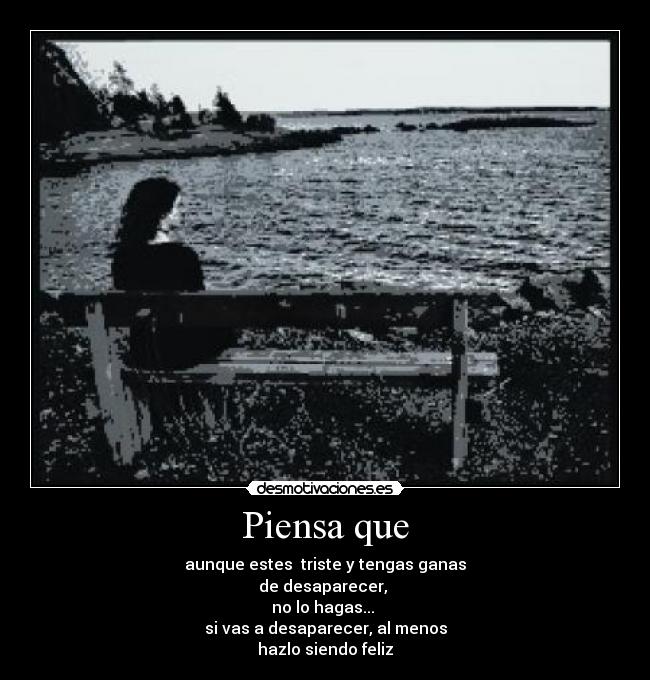 Piensa que - aunque estes triste y tengas ganas
de desaparecer,
no lo hagas...
si vas a desaparecer, al menos
hazlo siendo feliz