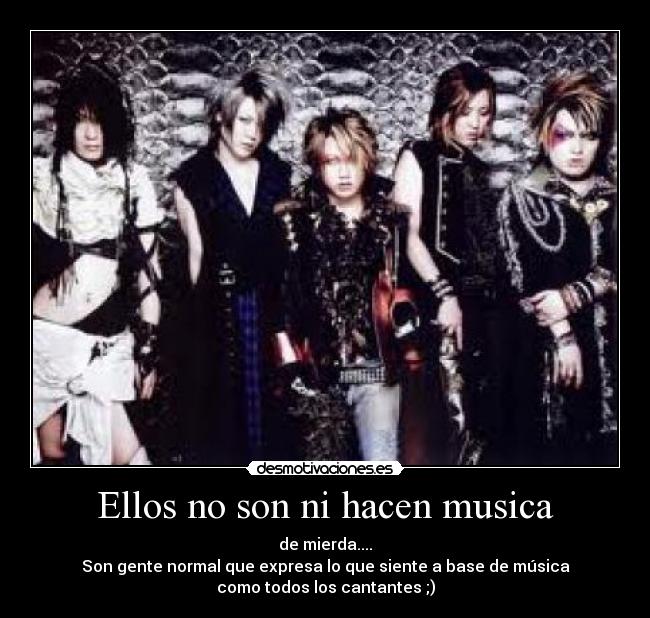 Ellos no son ni hacen musica - de mierda....
Son gente normal que expresa lo que siente a base de música
como todos los cantantes ;)
