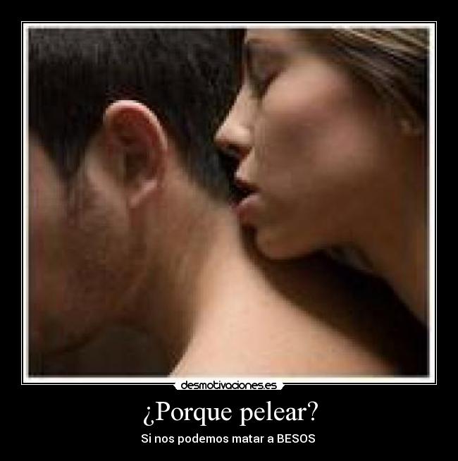 ¿Porque pelear? - Si nos podemos matar a BESOS ♥