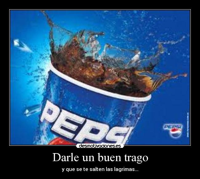 Darle un buen trago - y que se te salten las lagrimas...