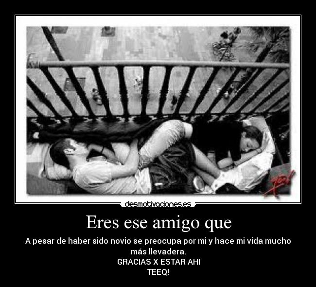 Eres ese amigo que - A pesar de haber sido novio se preocupa por mi y hace mi vida mucho
más llevadera.
GRACIAS X ESTAR AHI
TEEQ!