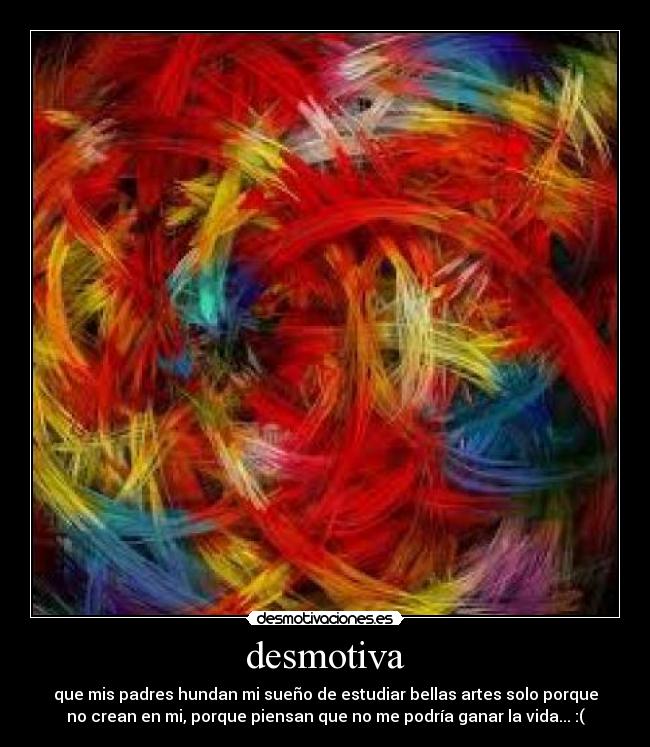 desmotiva - que mis padres hundan mi sueño de estudiar bellas artes solo porque
no crean en mi, porque piensan que no me podría ganar la vida... :(