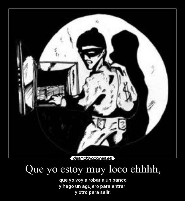 Que yo estoy muy loco ehhhh, - que yo voy a robar a un banco
y hago un agujero para entrar
y otro para salir.