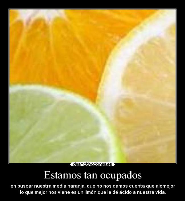 Estamos tan ocupados - en buscar nuestra media naranja, que no nos damos cuenta que alomejor
lo que mejor nos viene es un limón que le dé ácido a nuestra vida.