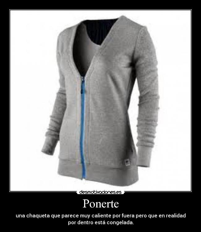 Ponerte - una chaqueta que parece muy caliente por fuera pero que en realidad
por dentro está congelada.