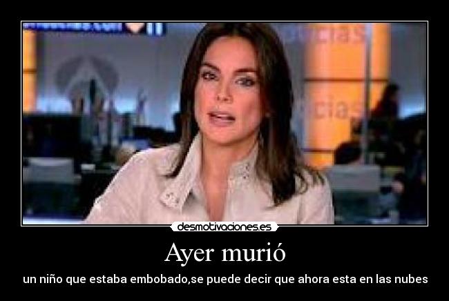Ayer murió - un niño que estaba embobado,se puede decir que ahora esta en las nubes