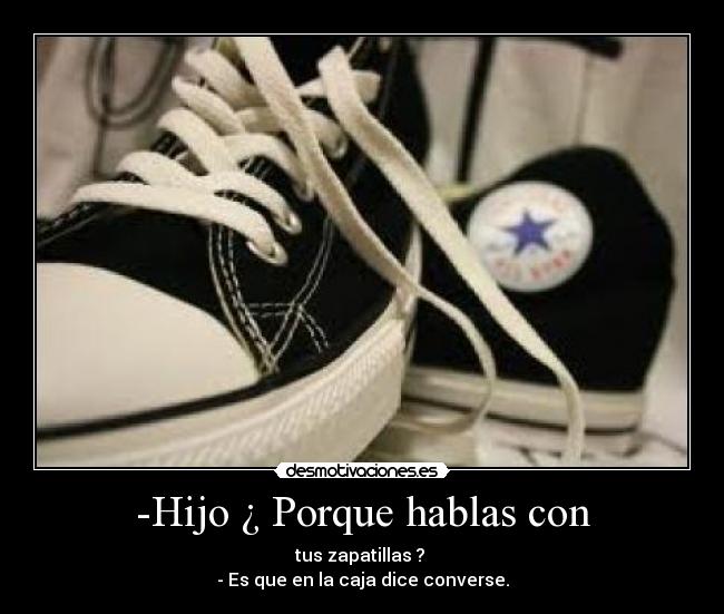 -Hijo ¿ Porque hablas con - tus zapatillas ?
- Es que en la caja dice converse.