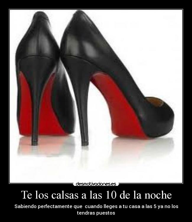 Te los calsas a las 10 de la noche - Sabiendo perfectamente que cuando lleges a tu casa a las 5 ya no los tendras puestos