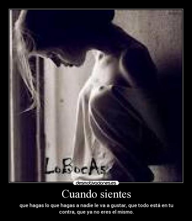 Cuando sientes - que hagas lo que hagas a nadie le va a gustar, que todo está en tu
contra, que ya no eres el mismo.
