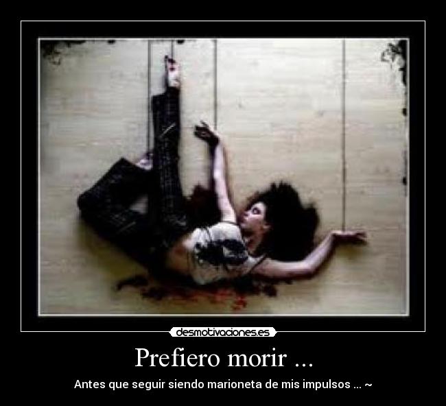 Prefiero morir ... - Antes que seguir siendo marioneta de mis impulsos ... ~