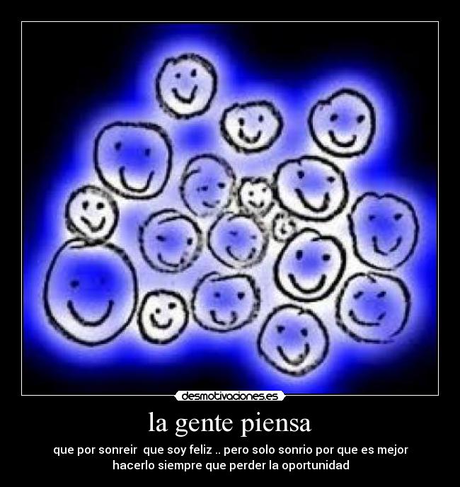 la gente piensa - que por sonreir  que soy feliz .. pero solo sonrio por que es mejor
hacerlo siempre que perder la oportunidad