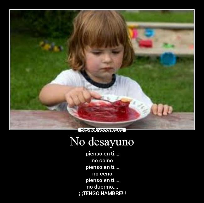 No desayuno - pienso en ti....
no como
pienso en ti....
no ceno
pienso en ti....
no duermo....
¡¡¡TENGO HAMBRE!!!