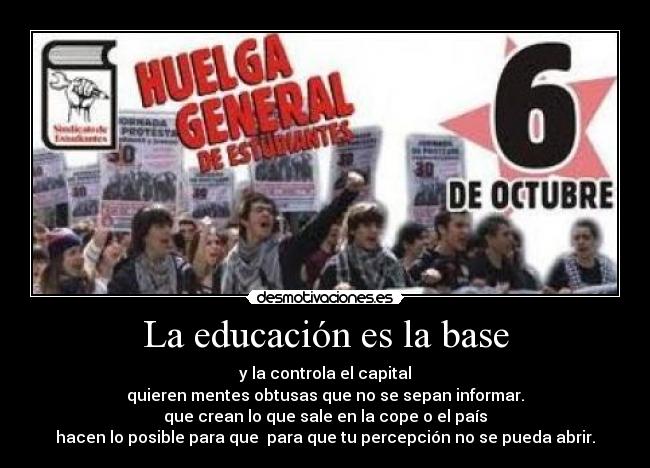 La educación es la base - y la controla el capital
quieren mentes obtusas que no se sepan informar.
que crean lo que sale en la cope o el país
hacen lo posible para que  para que tu percepción no se pueda abrir.