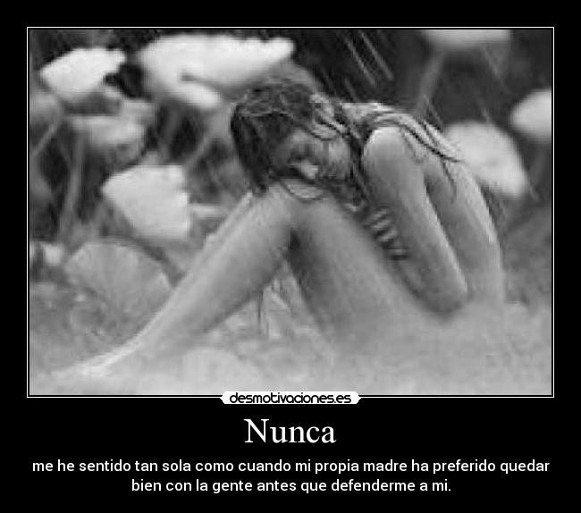 Nunca - me he sentido tan sola como cuando mi propia madre ha preferido quedar
bien con la gente antes que defenderme a mi.