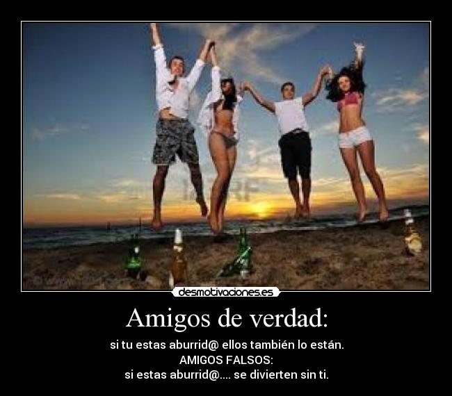 Amigos de verdad: - si tu estas aburrid@ ellos también lo están.
AMIGOS FALSOS:
si estas aburrid@.... se divierten sin ti.