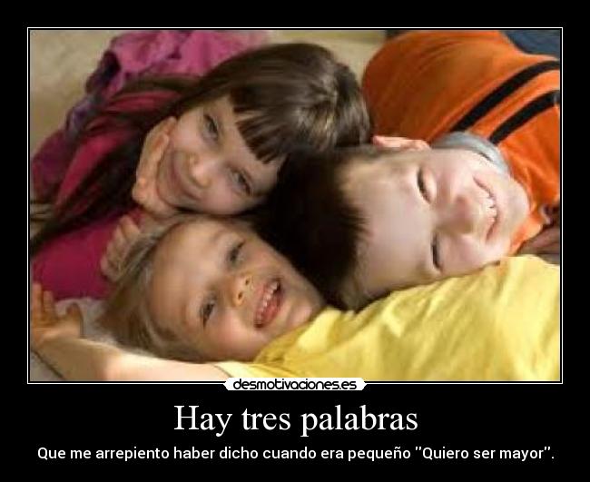 Hay tres palabras - Que me arrepiento haber dicho cuando era pequeño Quiero ser mayor.