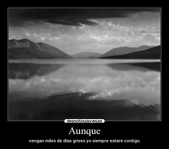 Aunque - vengan miles de días grises yo siempre estaré contigo.